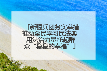 新疆兵团务实举措推动全民学习民法典 用法治力量托起群众“稳稳的幸福”