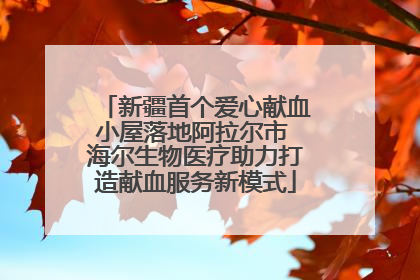 新疆首个爱心献血小屋落地阿拉尔市 海尔生物医疗助力打造献血服务新模式