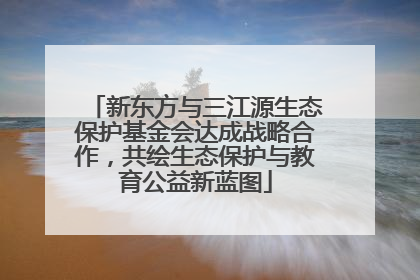新东方与三江源生态保护基金会达成战略合作，共绘生态保护与教育公益新蓝图