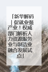 新华解码｜促就业强产业！权威部门解析人力资源服务业与制造业融合发展试点