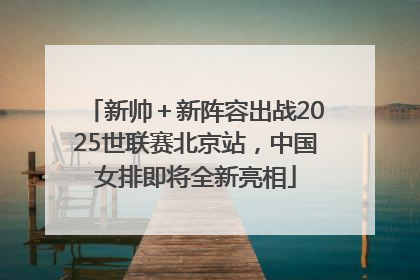 新帅＋新阵容出战2025世联赛北京站，中国女排即将全新亮相