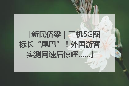 新民侨梁｜手机5G图标长“尾巴”！外国游客实测网速后惊呼……