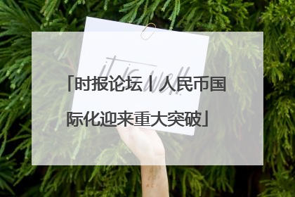时报论坛丨人民币国际化迎来重大突破