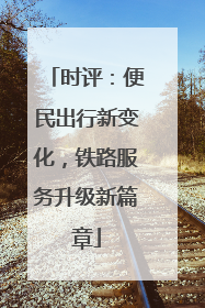 时评：便民出行新变化，铁路服务升级新篇章