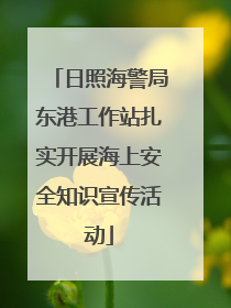 日照海警局东港工作站扎实开展海上安全知识宣传活动
