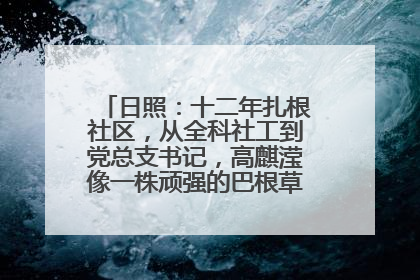 日照：十二年扎根社区，从全科社工到党总支书记，高麒滢像一株顽强的巴根草，把根深深扎进基层的土壤——“巴根草书记”的夏日叙事