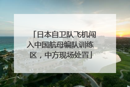 日本自卫队飞机闯入中国航母编队训练区，中方现场处置