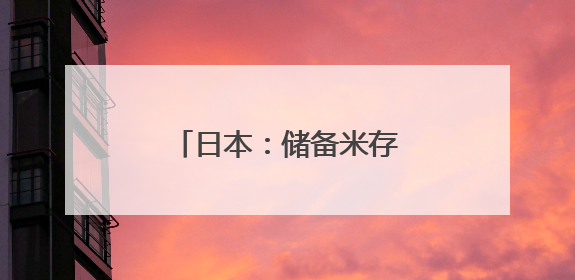 日本：储备米存量告急 或“破戒”考虑进口大米