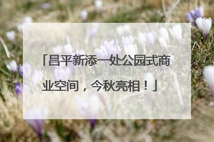 昌平新添一处公园式商业空间，今秋亮相！