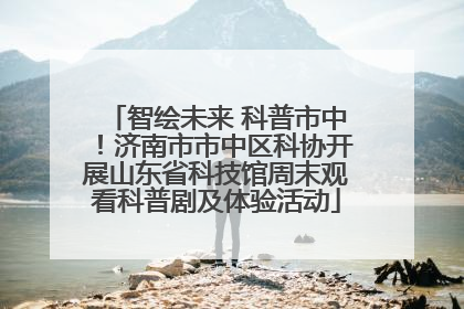 智绘未来 科普市中！济南市市中区科协开展山东省科技馆周末观看科普剧及体验活动