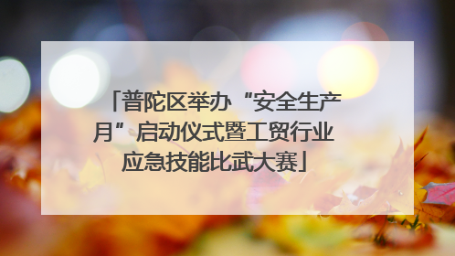 普陀区举办“安全生产月”启动仪式暨工贸行业应急技能比武大赛