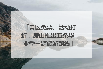 景区免票、活动打折，房山推出五条毕业季主题旅游路线