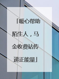 暖心帮助陌生人，马金收费站传递正能量