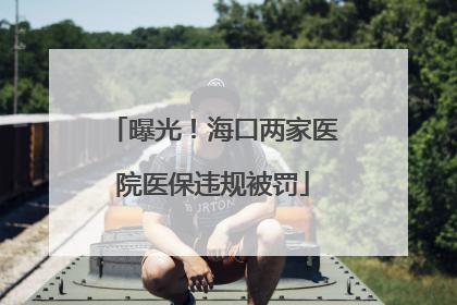 曝光！海口两家医院医保违规被罚
