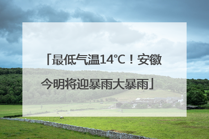 最低气温14℃！安徽今明将迎暴雨大暴雨