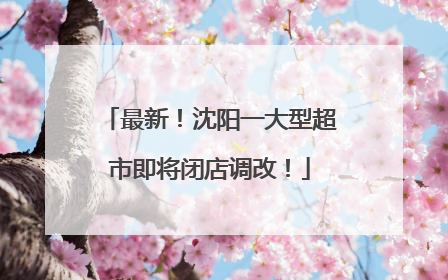 最新！沈阳一大型超市即将闭店调改！