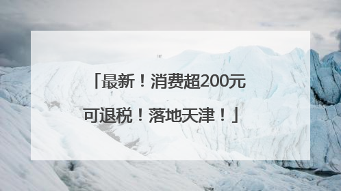 最新！消费超200元可退税！落地天津！