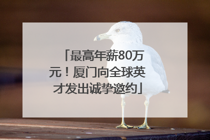 最高年薪80万元！厦门向全球英才发出诚挚邀约