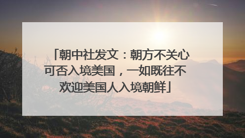 朝中社发文：朝方不关心可否入境美国，一如既往不欢迎美国人入境朝鲜