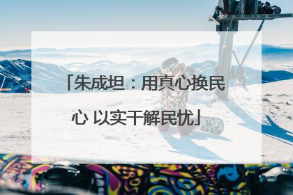 朱成坦：用真心换民心 以实干解民忧