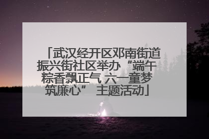 武汉经开区邓南街道振兴街社区举办“端午粽香飘正气 六一童梦筑廉心” 主题活动