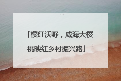 樱红沃野，威海大樱桃映红乡村振兴路