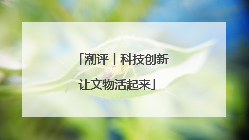 潮评丨科技创新让文物活起来