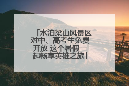 水泊梁山风景区对中、高考生免费开放 这个暑假一起畅享英雄之旅