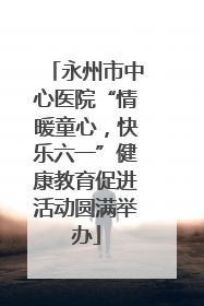 永州市中心医院“情暖童心，快乐六一”健康教育促进活动圆满举办