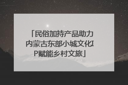 民俗加持产品助力 内蒙古东部小城文化IP赋能乡村文旅