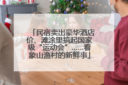 民宿卖出豪华酒店价、滩涂里搞起国家级“运动会”……看象山渔村的新鲜事