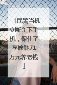 民警当机立断夺下手机，保住了李娭毑71万元养老钱