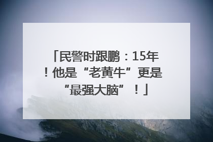 民警时跟鹏：15年！他是“老黄牛”更是“最强大脑”！