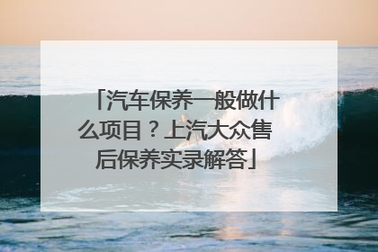 汽车保养一般做什么项目？上汽大众售后保养实录解答