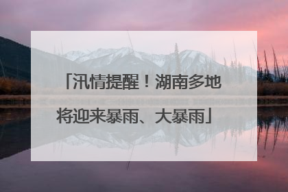 汛情提醒！湖南多地将迎来暴雨、大暴雨