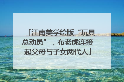 江南美学绘版“玩具总动员”，布老虎连接起父母与子女两代人