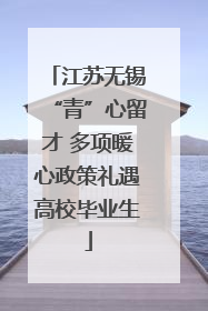 江苏无锡“青”心留才 多项暖心政策礼遇高校毕业生