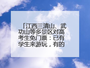 江西三清山、武功山等多景区对高考生免门票：已有学生来游玩，有的还可带家长