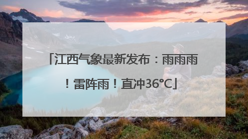 江西气象最新发布：雨雨雨！雷阵雨！直冲36°C