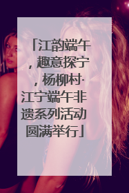 江韵端午，趣意探宁，杨柳村·江宁端午非遗系列活动圆满举行