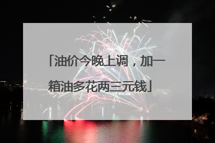 油价今晚上调，加一箱油多花两三元钱