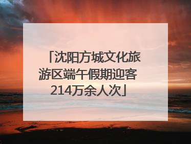 沈阳方城文化旅游区端午假期迎客214万余人次
