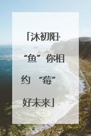 沐初阳·“鱼”你相约 “莓”好未来