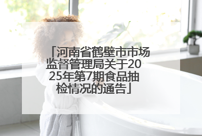 河南省鹤壁市市场监督管理局关于2025年第7期食品抽检情况的通告