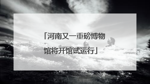 河南又一重磅博物馆将开馆试运行