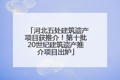 河北五处建筑遗产项目获推介！第十批20世纪建筑遗产推介项目出炉