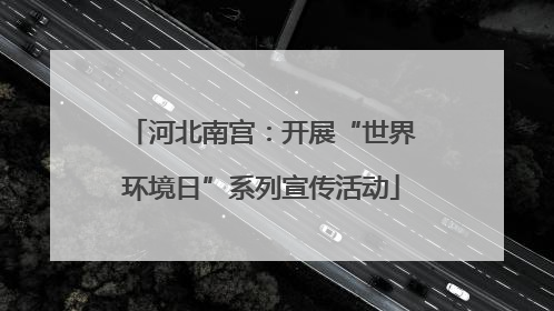 河北南宫：开展“世界环境日”系列宣传活动