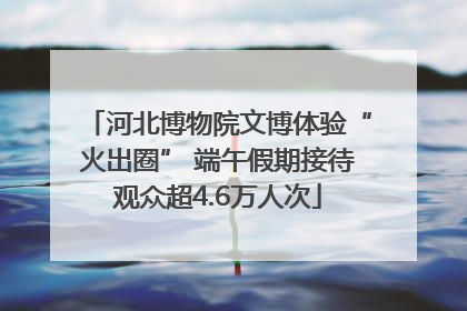 河北博物院文博体验“火出圈” 端午假期接待观众超4.6万人次
