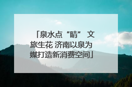 泉水点“睛” 文旅生花 济南以泉为媒打造新消费空间