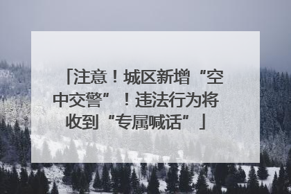 注意！城区新增“空中交警”！违法行为将收到“专属喊话”